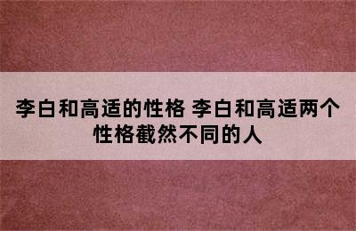 李白和高适的性格 李白和高适两个性格截然不同的人